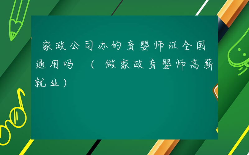 家政公司办的育婴师证全国通用吗 (做家政育婴师高薪就业)
